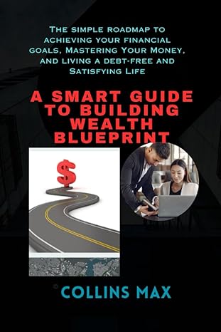 a smart guide to building wealth blueprint the simple roadmap to achieving your financial goals mastering