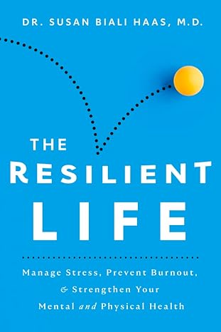 the resilient life manage stress prevent burnout and strengthen your mental and physical health 1st edition