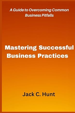 mastering successful business practices a guide to overcoming common business pitfalls 1st edition jack c