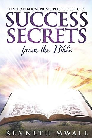 success secrets from the bible tested biblical principles for success 1st edition kenneth mwale 1792689810,