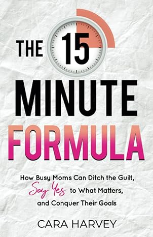 the 15 minute formula how busy moms can ditch the guilt say yes to what matters and conquer their goals 1st