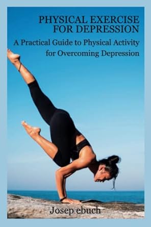 physical exercise for depression a practical guide to physical activity for overcoming depression 1st edition