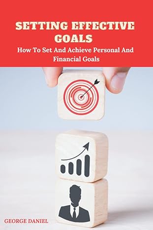 setting effective goals how to set and achieve personal and financial goals 1st edition george daniel