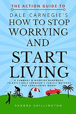 the action guide to how to stop worrying and start living a summary and action plan to apply the principles