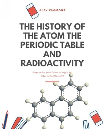 the history of the atom the periodic table and radioactivity 1st edition alex kimmons 979-8504676241