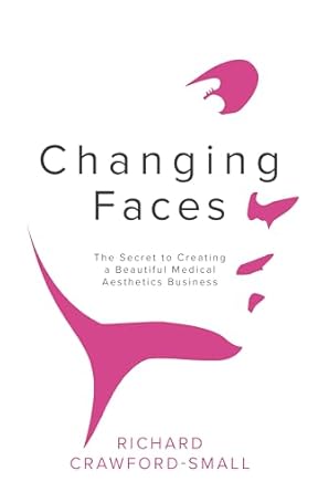 changing faces the secret to creating a beautiful medical aesthetics business 1st edition richard crawford