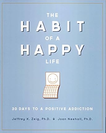 the habit of a happy life 30 days to a positive addiction 1st edition jeffrey k zeig ,phd and joan neehall