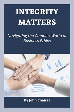 integrity matters navigating the complex world of business ethics 1st edition john chairez b0c2ryf8qk,