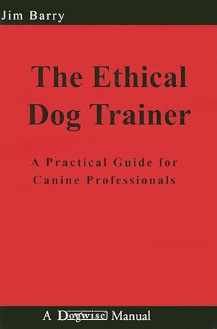 the ethical dog trainer a practical guide for canine professionals 1st edition jim barry 1929242565,