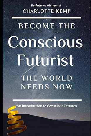 become the conscious futurist the world needs now an introduction to conscious futures 1st edition charlotte