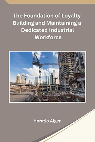 the foundation of loyalty building and maintaining a dedicated industrial workforce 1st edition horatio alger