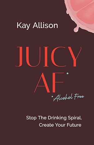 juicy af stop the drinking spiral create your future 1st edition kay allison 1544536879, 978-1544536873