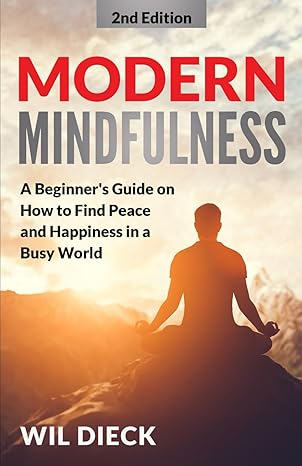 modern mindfulness a beginners guide on how to find peace and happiness in a busy world 1st edition wil dieck