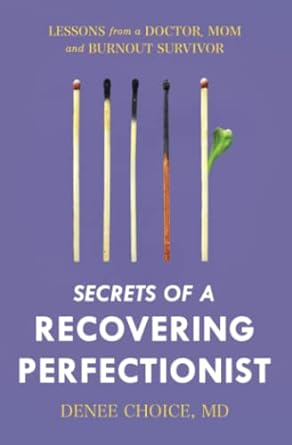 secrets of a recovering perfectionist lessons from a doctor mom and burnout survivor 1st edition denee choice