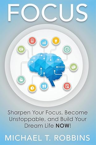 focus sharpen your focus become unstoppable and build your dream life now 1st edition michael t robbins