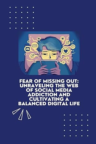 fear of missing out unraveling the web of social media addiction and cultivating a balanced digital life 1st