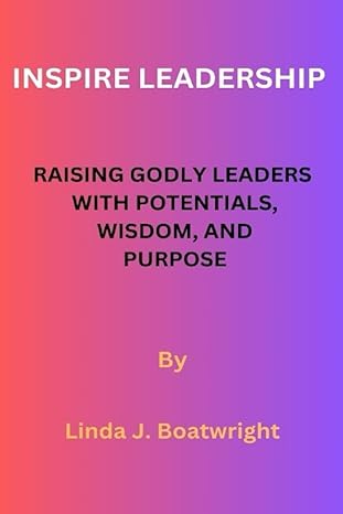 inspire leadership raising godly leaders with potentials wisdom and purpose 1st edition linda j boatwright