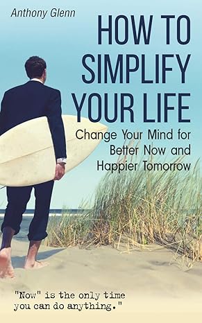 how to simplify your life change your mind for better now and happier tomorrow 1st edition anthony glenn