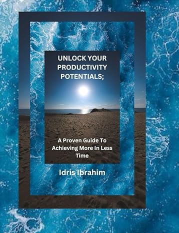 unlock your productivity potentials a proven guide to achieving more in less time 1st edition idris ibrahim