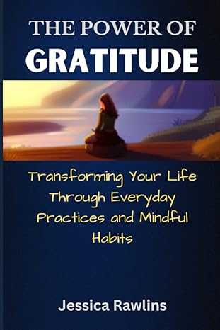 the power of gratitude transforming your life through everyday practices and mindful habits 1st edition