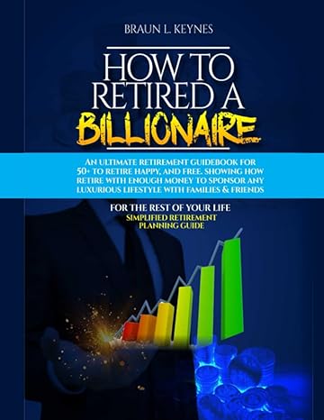 how to retire a billionaire an ultimate retirement guidebook for 50+ to retire happy and free showing how to