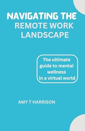 navigating the remote work landscape a guide to mental wellness in a virtual world 1st edition amy t harrison