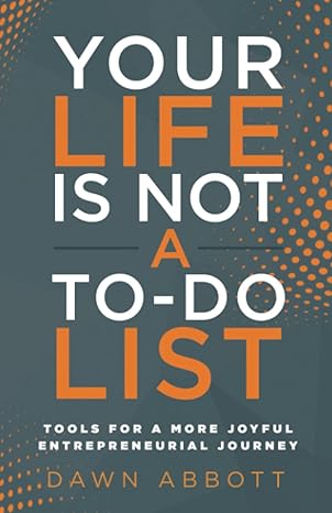 your life is not a to do list tools for a more joyful entrepreneurial journey 1st edition dawn abbott