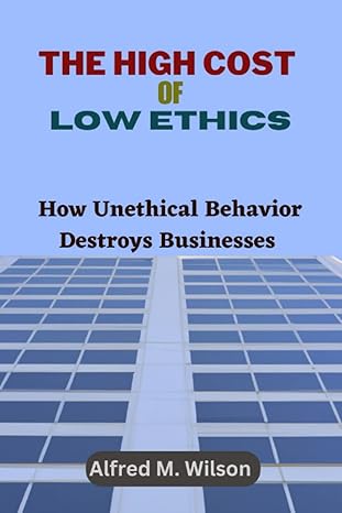 the high cost of low ethics how unethical behavior destroys businesses 1st edition alfred m wilson