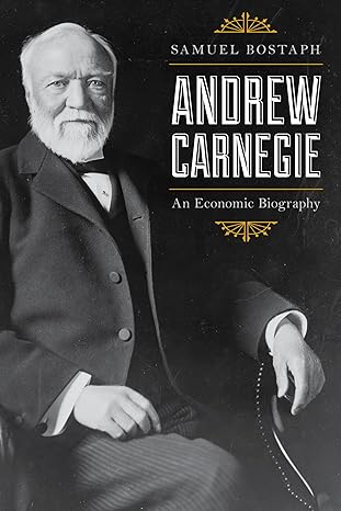 andrew carnegie an economic biography 1st edition samuel bostaph 1538100401, 978-1538100400