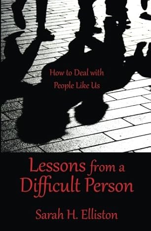 lessons from a difficult person how to deal with people like us 1st edition sarah h elliston m a t