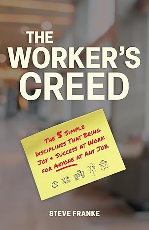 the workers creed the 5 simple disciplines that bring joy + success at work for anyone at any job 1st edition