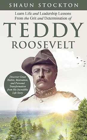 learn life and leadership lessons from the grit and determination of teddy roosevelt discover great habits