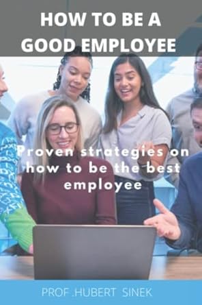 how to be a good employee proven strategies on how to be the best employee 1st edition prof hubert sinek