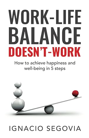 work life balance doesnt work how to achieve happiness and well being in 5 steps 1st edition ignacio segovia