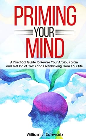 priming your mind a practical guide to rewire your anxious brain and get rid of stress and overthinking from