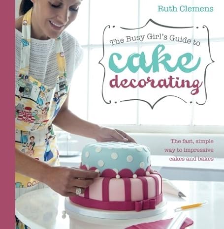 the busy girls guide to cake decorating the fast simple way to impressive cakes and bakes by ruth clemens