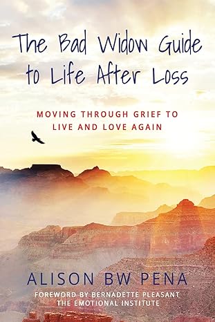 the bad widow guide to life after loss moving through grief to live and love again 1st edition alison pena