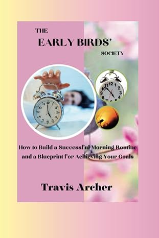 the early birds society how to build a successful morning routine and a blueprint for achieving your goals