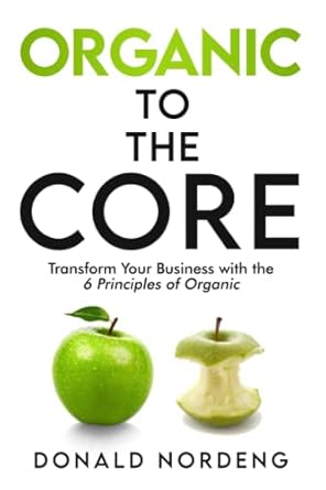 organic to the core transform your business with the 6 principles of organic 1st edition donald nordeng