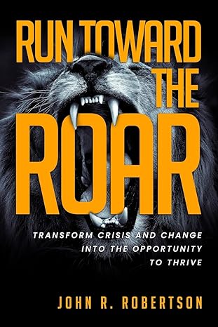 run toward the roar transform crisis and change into the opportunity to thrive 1st edition john r robertson