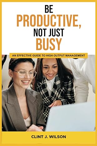 be productive not just busy an effective guide to high output management 1st edition clint j wilson