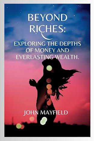 beyond riches exploring the depths of money and everlasting wealth 1st edition john mayfield b0cdnks8cm,