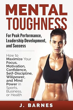 mental toughness for peak performance leadership development and success how to maximize your focus