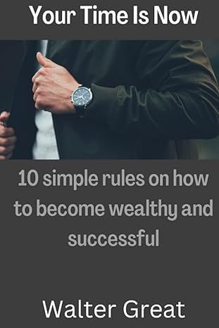 your time is now 10 simple rules on how to become wealthy and successful 1st edition walter great b0bjtp8yml,