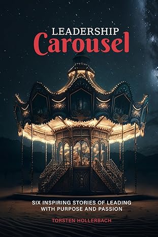 leadership carousel six inspiring stories of leading with purpose and passion 1st edition torsten hollerbach