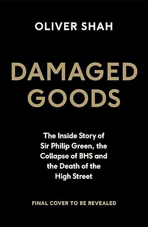 damaged goods the inside story of sir philip green the collapse of bhs and the death of the high street 1st