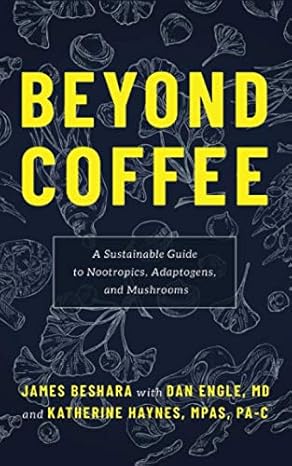 beyond coffee a sustainable guide to nootropics adaptogens and mushrooms 1st edition james beshara ,dan engle