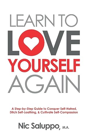 learn to love yourself again a step by step guide to conquer self hatred ditch self loathing and cultivate