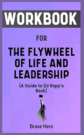 workbook for the flywheel of life and leadership by ed rapp your awesome guide to comprehending life leading