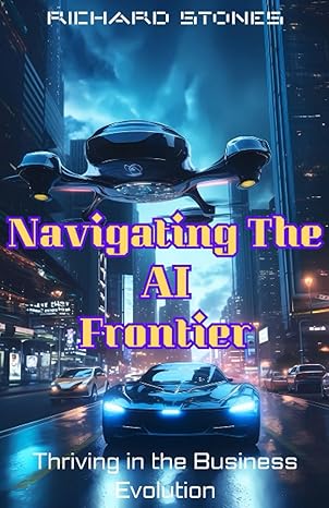 navigating the ai frontier thriving in the business evolution 1st edition richard stones b0chcx1d68,